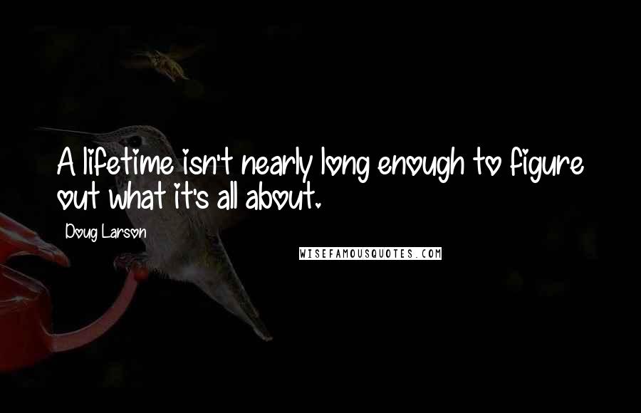 Doug Larson Quotes: A lifetime isn't nearly long enough to figure out what it's all about.