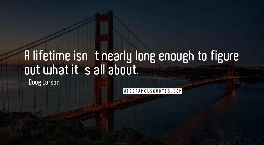 Doug Larson Quotes: A lifetime isn't nearly long enough to figure out what it's all about.