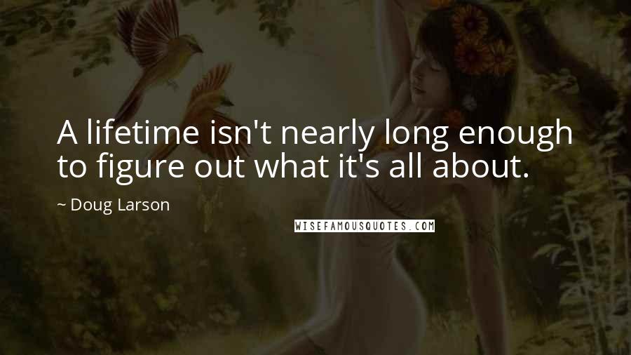 Doug Larson Quotes: A lifetime isn't nearly long enough to figure out what it's all about.