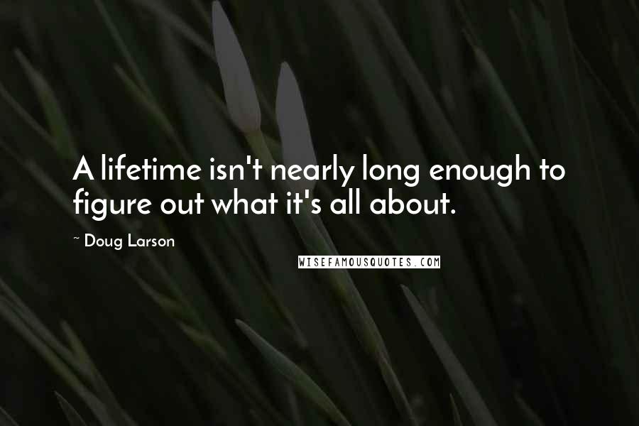 Doug Larson Quotes: A lifetime isn't nearly long enough to figure out what it's all about.