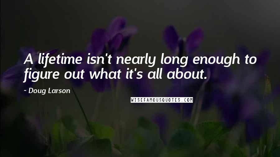 Doug Larson Quotes: A lifetime isn't nearly long enough to figure out what it's all about.