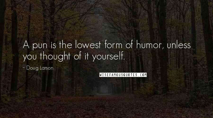 Doug Larson Quotes: A pun is the lowest form of humor, unless you thought of it yourself.