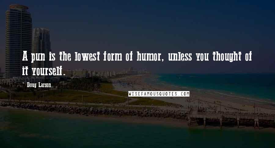 Doug Larson Quotes: A pun is the lowest form of humor, unless you thought of it yourself.