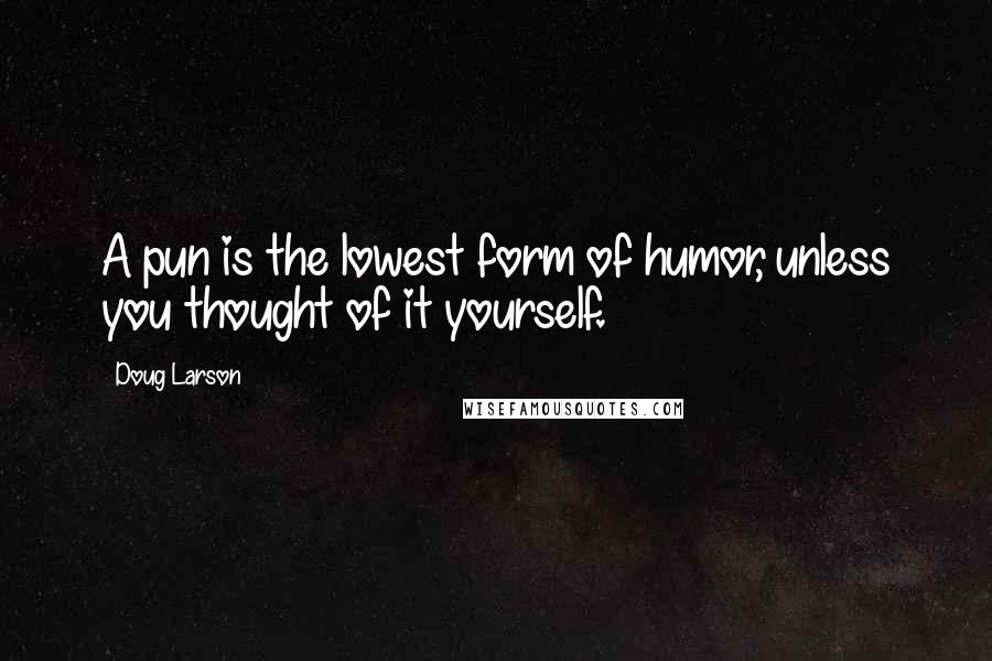 Doug Larson Quotes: A pun is the lowest form of humor, unless you thought of it yourself.