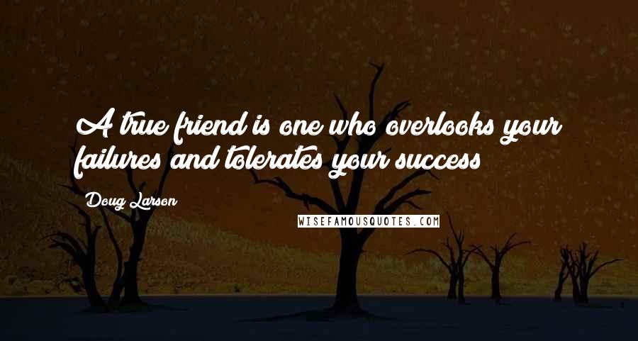 Doug Larson Quotes: A true friend is one who overlooks your failures and tolerates your success!