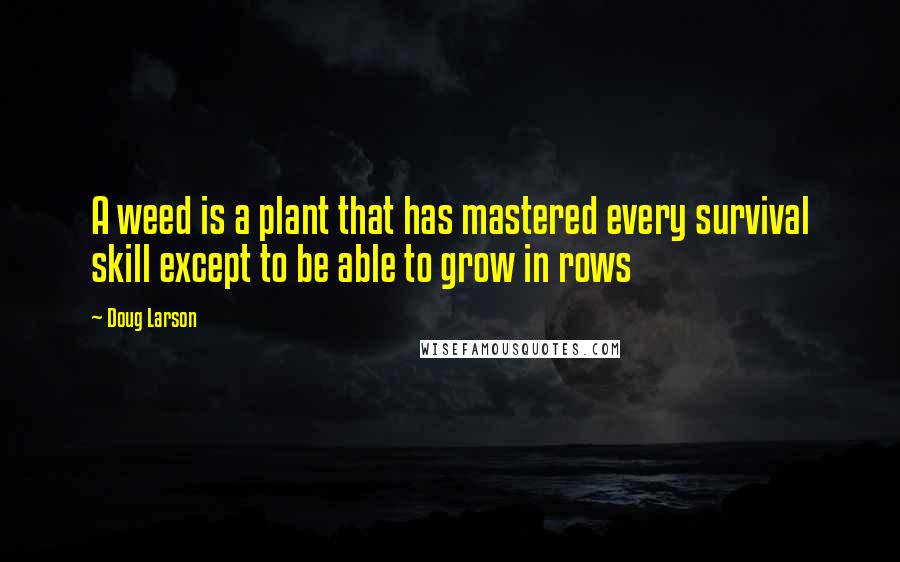 Doug Larson Quotes: A weed is a plant that has mastered every survival skill except to be able to grow in rows