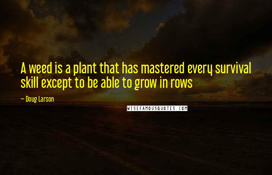 Doug Larson Quotes: A weed is a plant that has mastered every survival skill except to be able to grow in rows