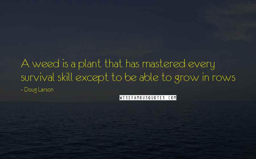 Doug Larson Quotes: A weed is a plant that has mastered every survival skill except to be able to grow in rows