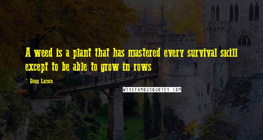 Doug Larson Quotes: A weed is a plant that has mastered every survival skill except to be able to grow in rows