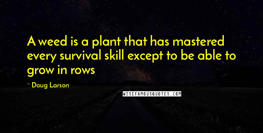 Doug Larson Quotes: A weed is a plant that has mastered every survival skill except to be able to grow in rows