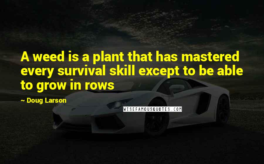 Doug Larson Quotes: A weed is a plant that has mastered every survival skill except to be able to grow in rows