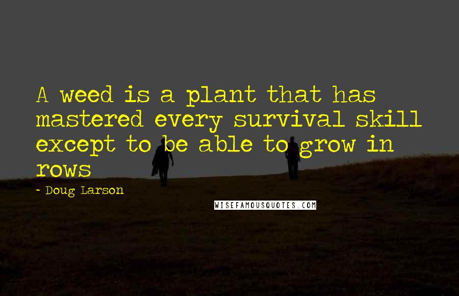 Doug Larson Quotes: A weed is a plant that has mastered every survival skill except to be able to grow in rows