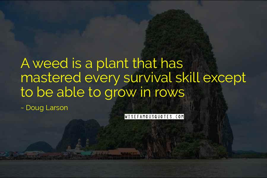 Doug Larson Quotes: A weed is a plant that has mastered every survival skill except to be able to grow in rows