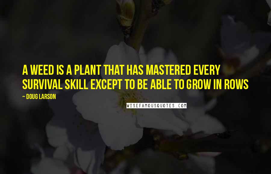 Doug Larson Quotes: A weed is a plant that has mastered every survival skill except to be able to grow in rows