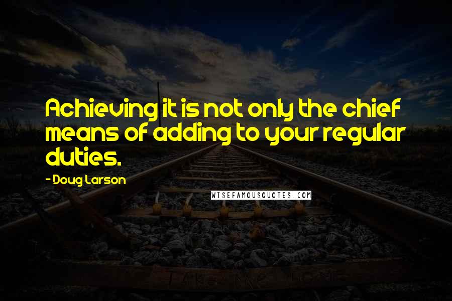 Doug Larson Quotes: Achieving it is not only the chief means of adding to your regular duties.