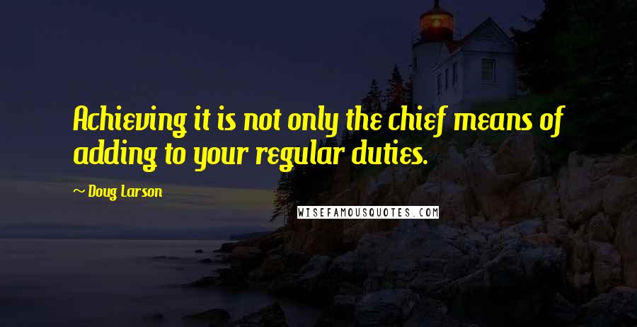 Doug Larson Quotes: Achieving it is not only the chief means of adding to your regular duties.