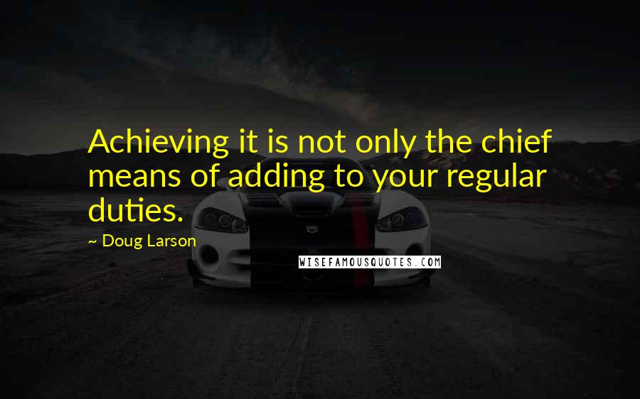 Doug Larson Quotes: Achieving it is not only the chief means of adding to your regular duties.