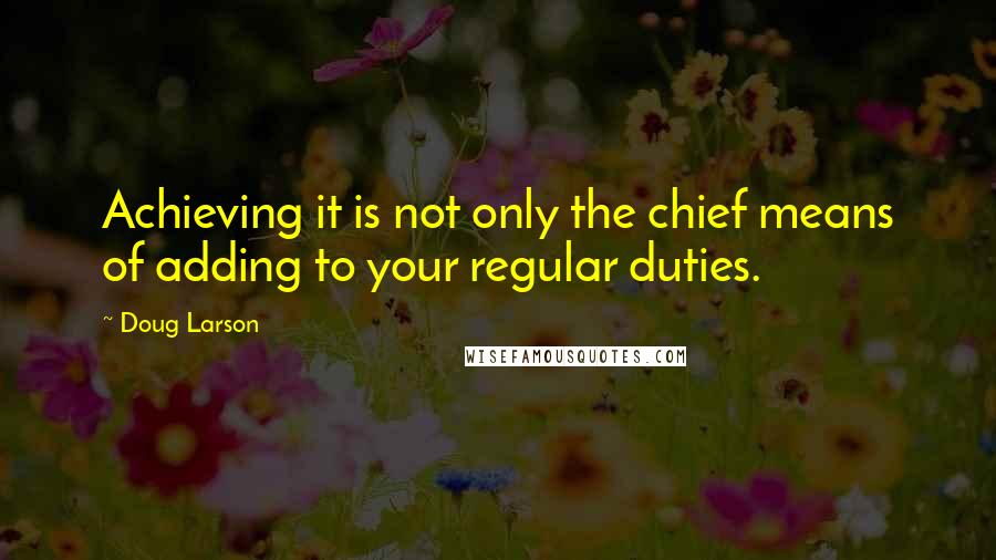 Doug Larson Quotes: Achieving it is not only the chief means of adding to your regular duties.