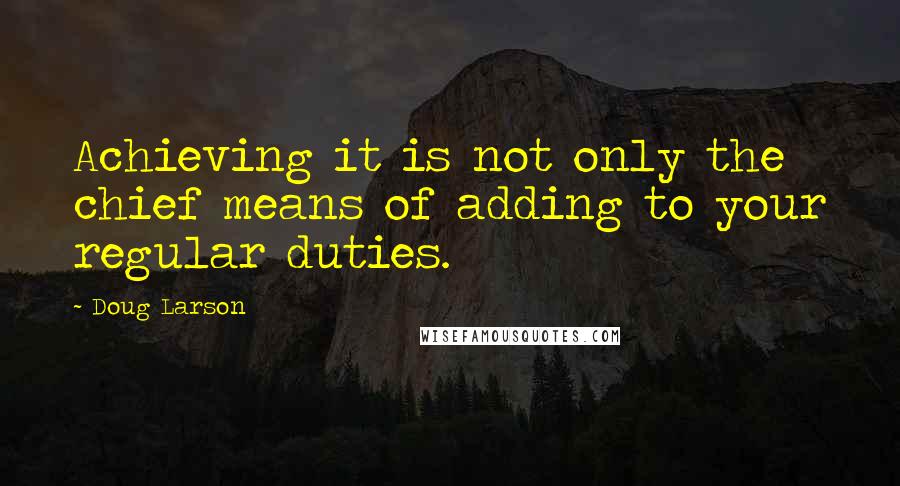 Doug Larson Quotes: Achieving it is not only the chief means of adding to your regular duties.