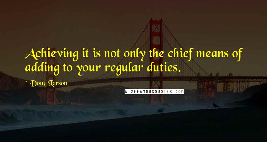 Doug Larson Quotes: Achieving it is not only the chief means of adding to your regular duties.