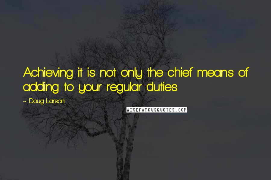 Doug Larson Quotes: Achieving it is not only the chief means of adding to your regular duties.