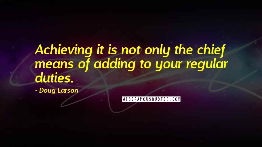 Doug Larson Quotes: Achieving it is not only the chief means of adding to your regular duties.