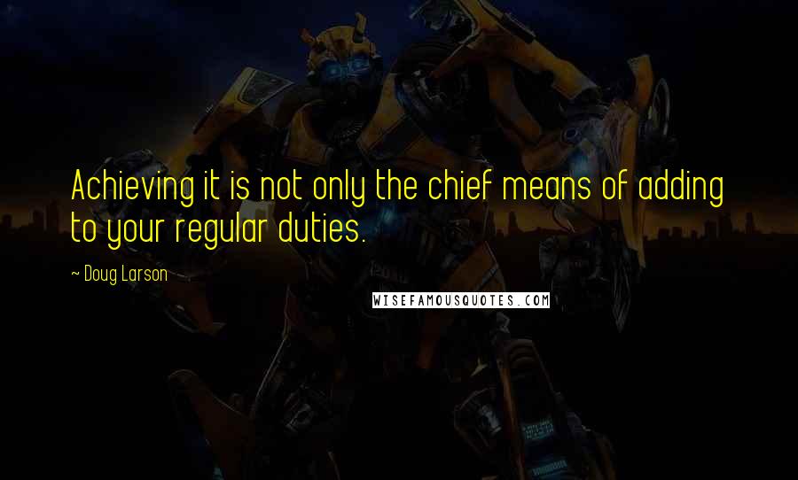 Doug Larson Quotes: Achieving it is not only the chief means of adding to your regular duties.