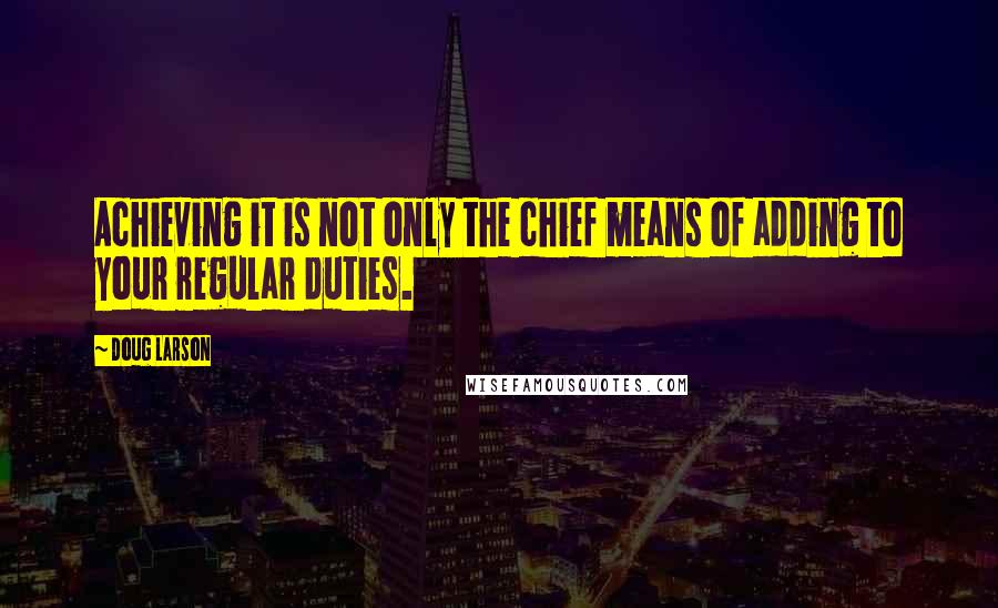 Doug Larson Quotes: Achieving it is not only the chief means of adding to your regular duties.