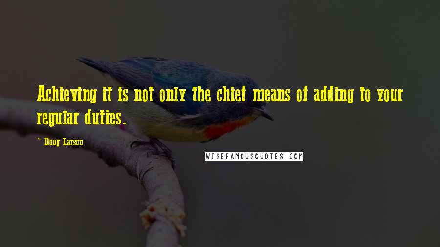 Doug Larson Quotes: Achieving it is not only the chief means of adding to your regular duties.