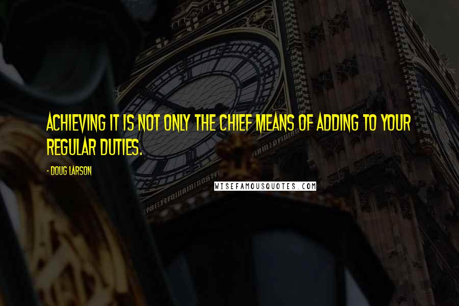 Doug Larson Quotes: Achieving it is not only the chief means of adding to your regular duties.