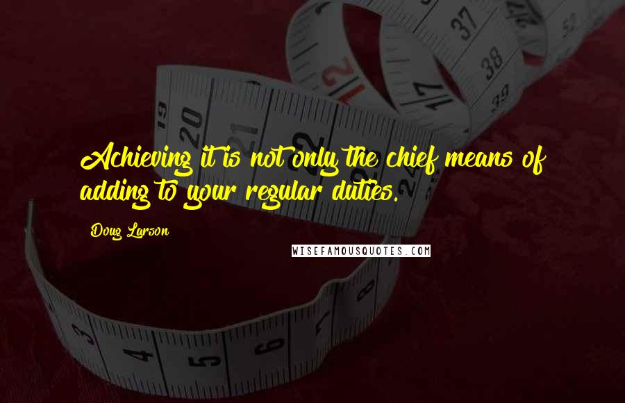 Doug Larson Quotes: Achieving it is not only the chief means of adding to your regular duties.