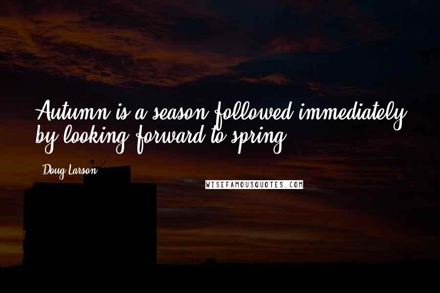 Doug Larson Quotes: Autumn is a season followed immediately by looking forward to spring.