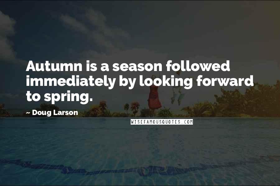 Doug Larson Quotes: Autumn is a season followed immediately by looking forward to spring.