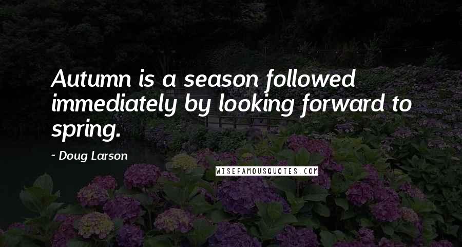 Doug Larson Quotes: Autumn is a season followed immediately by looking forward to spring.