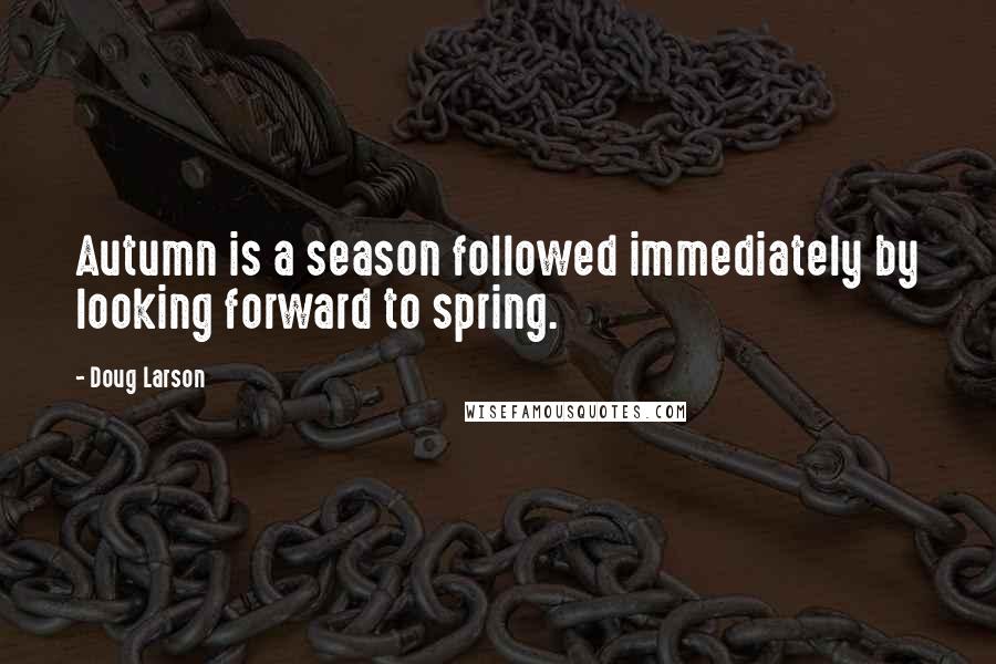 Doug Larson Quotes: Autumn is a season followed immediately by looking forward to spring.
