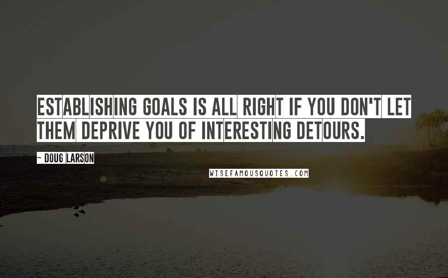 Doug Larson Quotes: Establishing goals is all right if you don't let them deprive you of interesting detours.