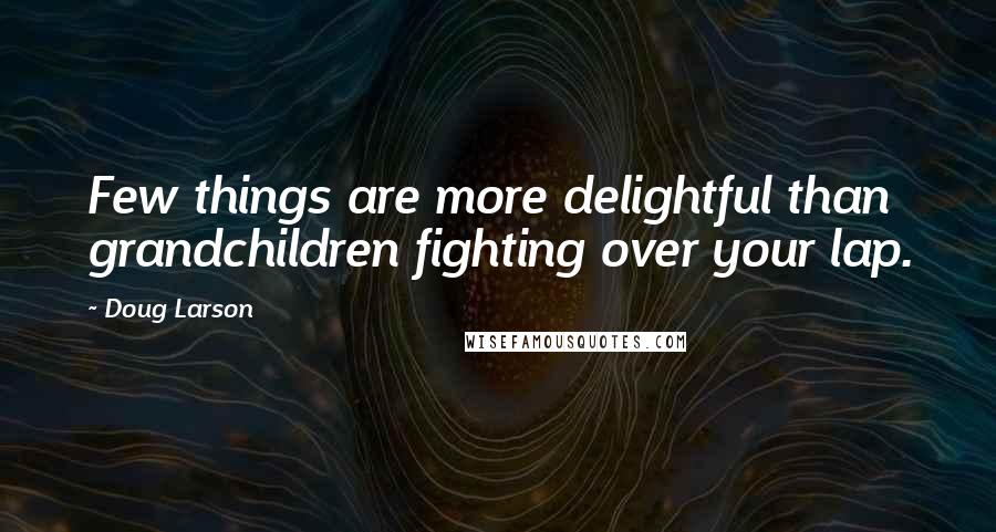 Doug Larson Quotes: Few things are more delightful than grandchildren fighting over your lap.