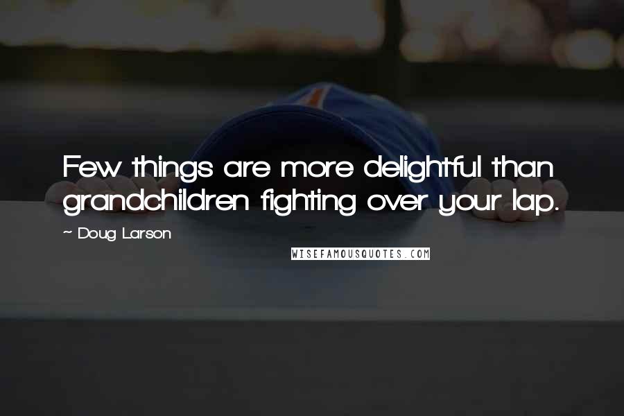 Doug Larson Quotes: Few things are more delightful than grandchildren fighting over your lap.