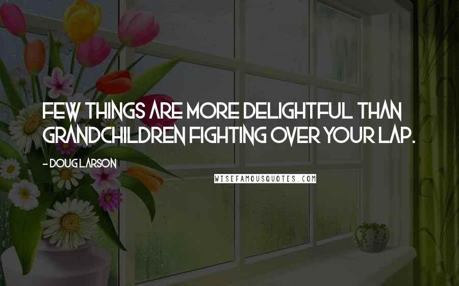 Doug Larson Quotes: Few things are more delightful than grandchildren fighting over your lap.