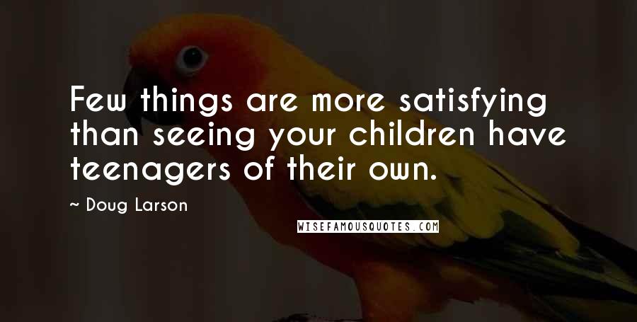 Doug Larson Quotes: Few things are more satisfying than seeing your children have teenagers of their own.