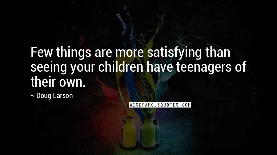 Doug Larson Quotes: Few things are more satisfying than seeing your children have teenagers of their own.