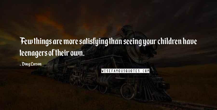 Doug Larson Quotes: Few things are more satisfying than seeing your children have teenagers of their own.