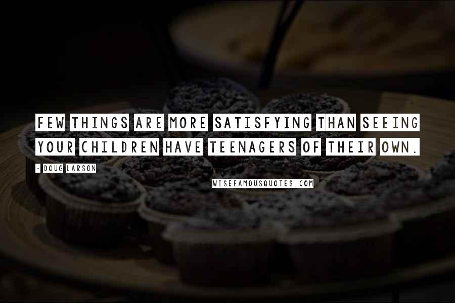 Doug Larson Quotes: Few things are more satisfying than seeing your children have teenagers of their own.