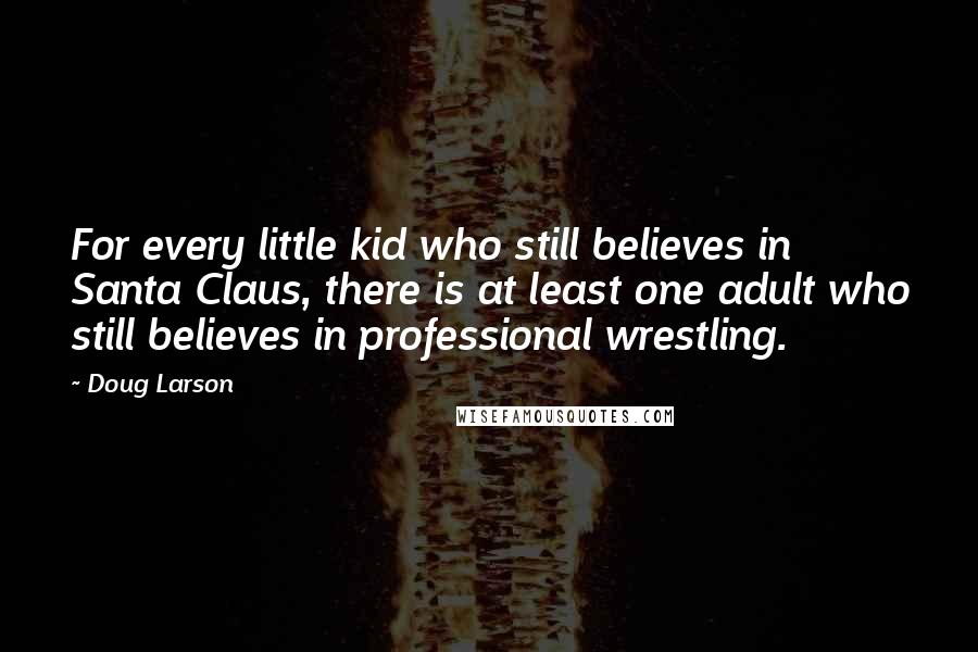 Doug Larson Quotes: For every little kid who still believes in Santa Claus, there is at least one adult who still believes in professional wrestling.