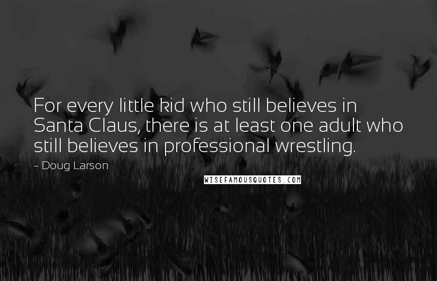 Doug Larson Quotes: For every little kid who still believes in Santa Claus, there is at least one adult who still believes in professional wrestling.