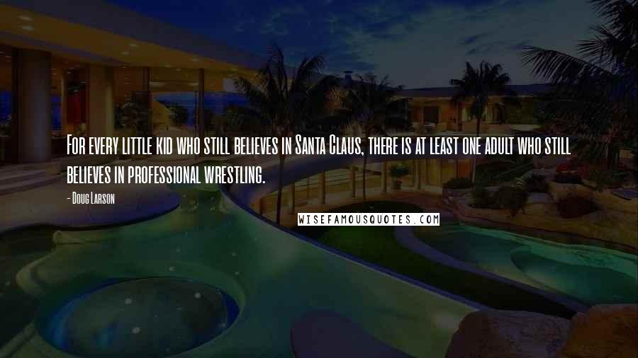 Doug Larson Quotes: For every little kid who still believes in Santa Claus, there is at least one adult who still believes in professional wrestling.
