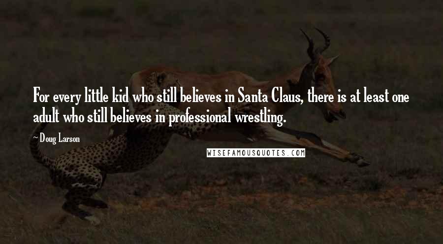 Doug Larson Quotes: For every little kid who still believes in Santa Claus, there is at least one adult who still believes in professional wrestling.