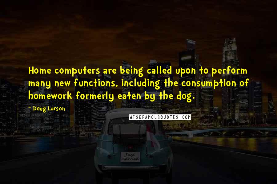 Doug Larson Quotes: Home computers are being called upon to perform many new functions, including the consumption of homework formerly eaten by the dog.