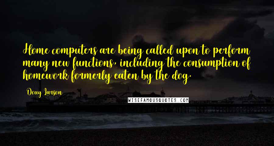 Doug Larson Quotes: Home computers are being called upon to perform many new functions, including the consumption of homework formerly eaten by the dog.