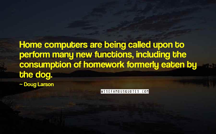 Doug Larson Quotes: Home computers are being called upon to perform many new functions, including the consumption of homework formerly eaten by the dog.
